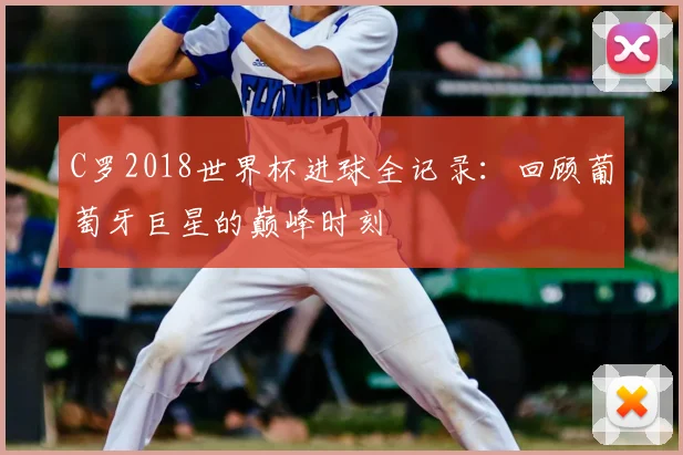 C罗2018世界杯进球全记录：回顾葡萄牙巨星的巅峰时刻