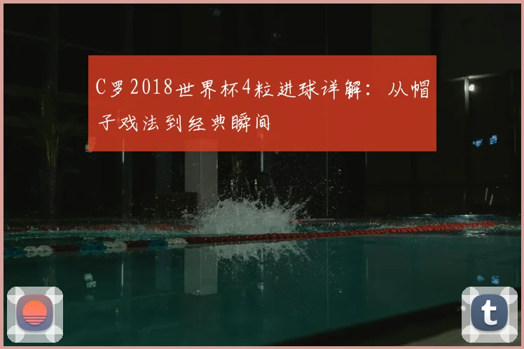 C罗2018世界杯4粒进球详解：从帽子戏法到经典瞬间