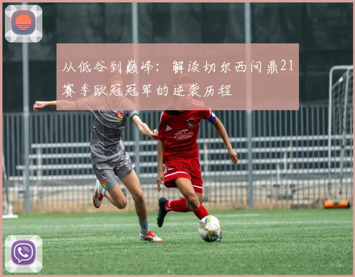 从低谷到巅峰:解读切尔西问鼎21赛季欧冠冠军的逆袭历程