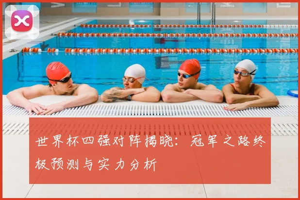 世界杯四强对阵揭晓：冠军之路终极预测与实力分析