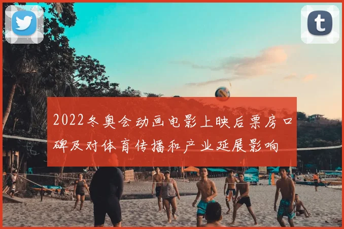 2022冬奥会动画电影上映后票房口碑及对体育传播和产业延展影响