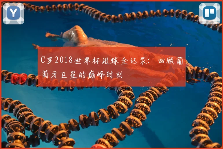 C罗2018世界杯进球全记录：回顾葡萄牙巨星的巅峰时刻