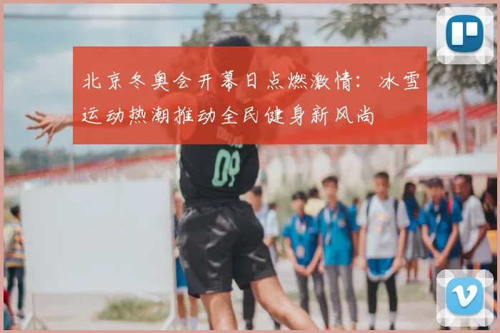 北京冬奥会开幕日点燃激情：冰雪运动热潮推动全民健身新风尚
