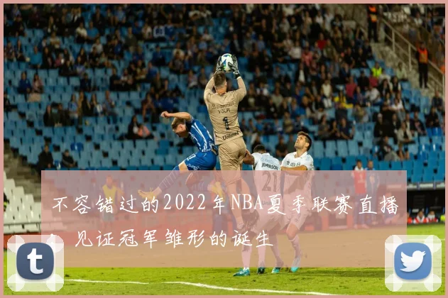 不容错过的2022年NBA夏季联赛直播：见证冠军雏形的诞生