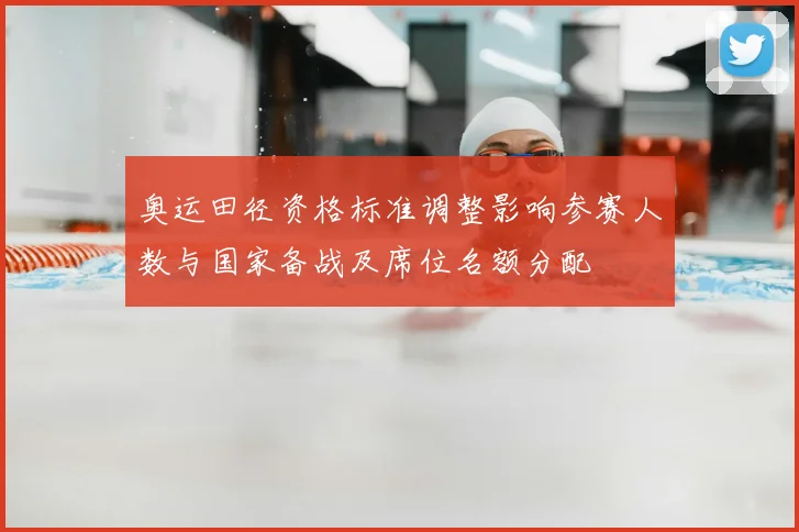奥运田径资格标准调整影响参赛人数与国家备战及席位名额分配