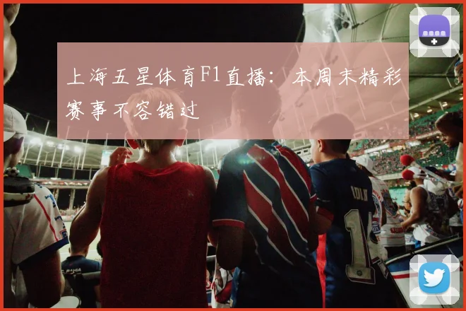 上海五星体育F1直播：本周末精彩赛事不容错过