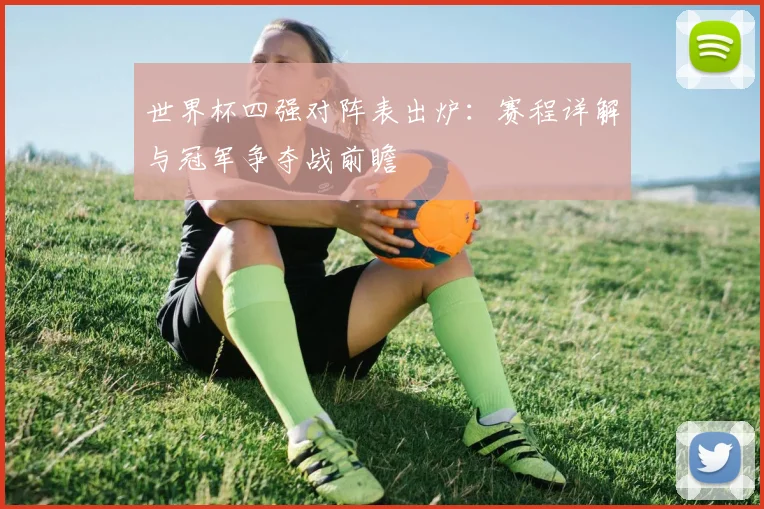 世界杯四强对阵表出炉：赛程详解与冠军争夺战前瞻