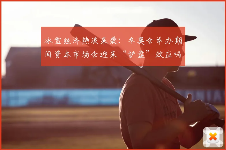 冰雪经济热浪来袭:冬奥会举办期间资本市场会迎来“护盘”效应吗?