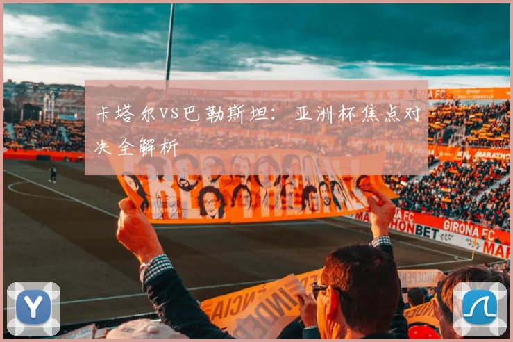 卡塔尔vs巴勒斯坦：亚洲杯焦点对决全解析