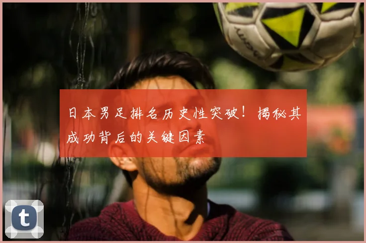 日本男足排名历史性突破！揭秘其成功背后的关键因素