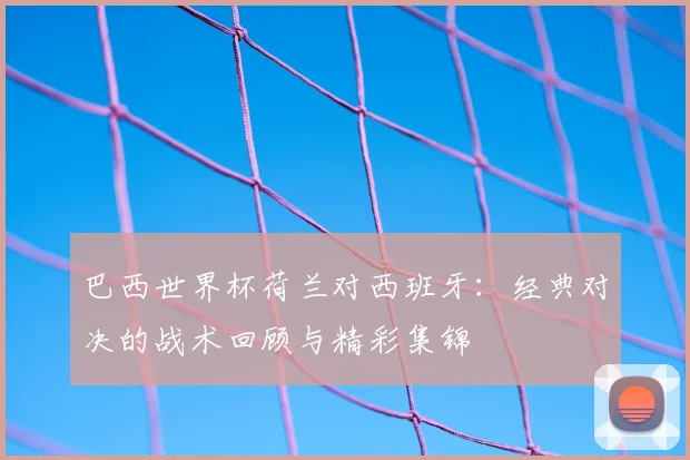 巴西世界杯荷兰对西班牙：经典对决的战术回顾与精彩集锦