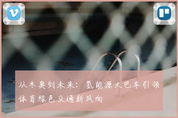 从冬奥到未来：氢能源大巴车引领体育绿色交通新风向