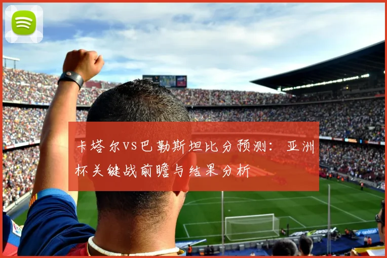 卡塔尔vs巴勒斯坦比分预测：亚洲杯关键战前瞻与结果分析