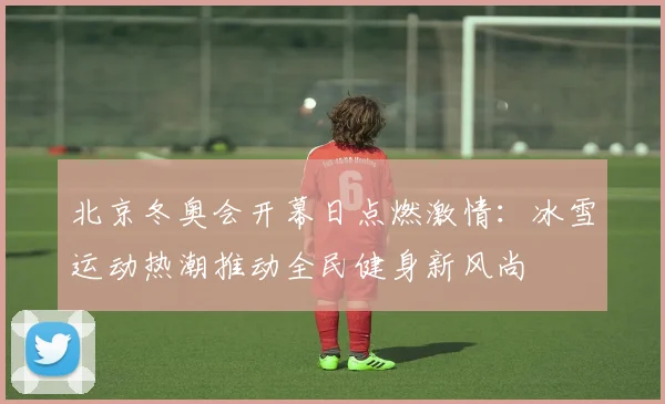 北京冬奥会开幕日点燃激情：冰雪运动热潮推动全民健身新风尚