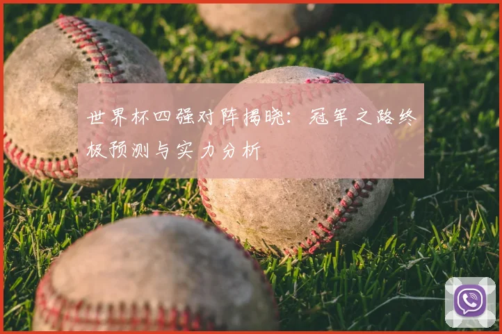 世界杯四强对阵揭晓：冠军之路终极预测与实力分析