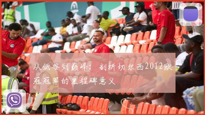 从低谷到巅峰：剖析切尔西2012欧冠冠军的里程碑意义