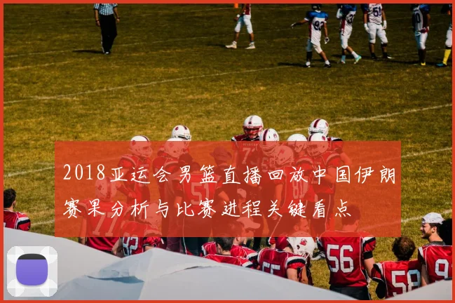 2018亚运会男篮直播回放中国伊朗赛果分析与比赛进程关键看点