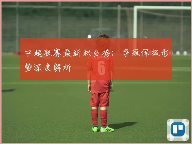 中超联赛最新积分榜：争冠保级形势深度解析