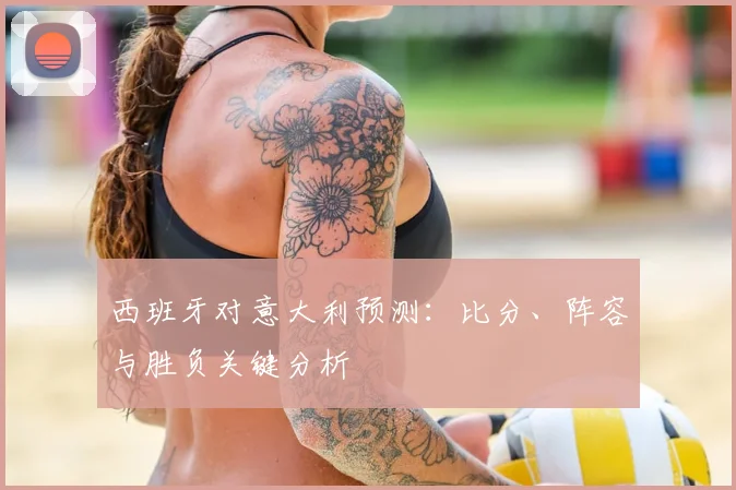 西班牙对意大利预测：比分、阵容与胜负关键分析
