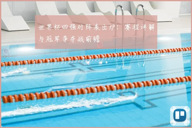 世界杯四强对阵表出炉：赛程详解与冠军争夺战前瞻