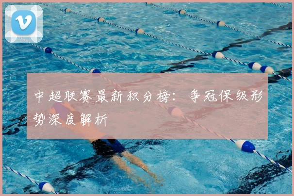 中超联赛最新积分榜：争冠保级形势深度解析