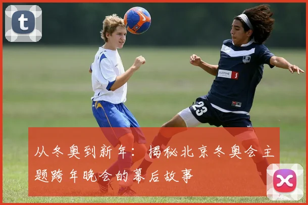 从冬奥到新年:揭秘北京冬奥会主题跨年晚会的幕后故事