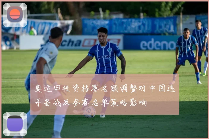 奥运田径资格赛名额调整对中国选手备战及参赛名单策略影响