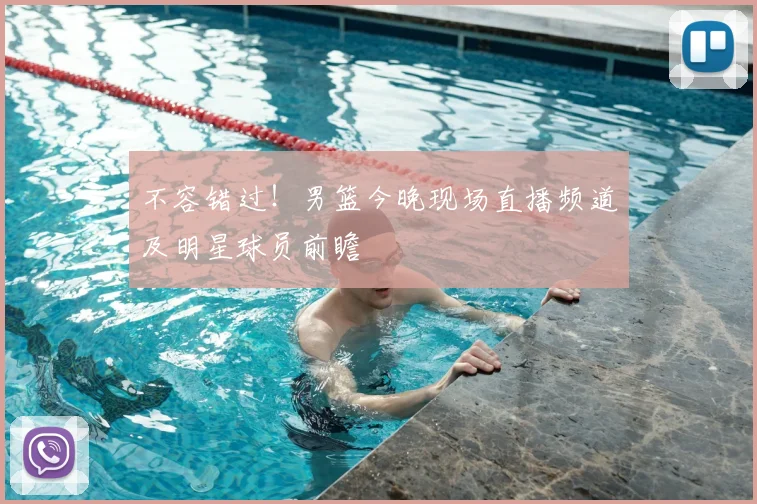 不容错过！男篮今晚现场直播频道及明星球员前瞻