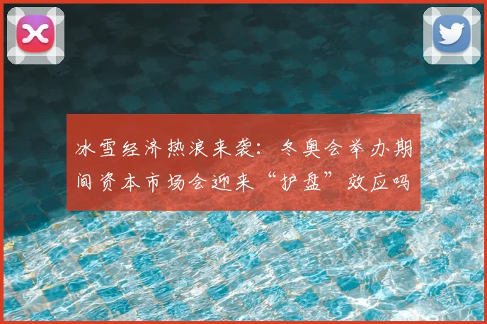 冰雪经济热浪来袭:冬奥会举办期间资本市场会迎来“护盘”效应吗?